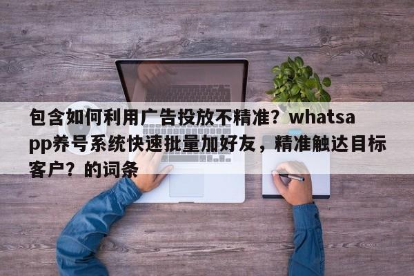 包含如何利用广告投放不精准？whatsapp养号系统快速批量加好友，精准触达目标客户？的词条