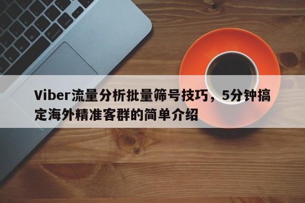 Viber流量分析批量筛号技巧，5分钟搞定海外精准客群的简单介绍