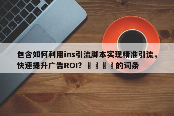 包含如何利用ins引流脚本实现精准引流，快速提升广告ROI？📌的词条