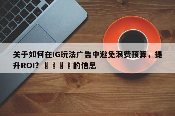 关于如何在IG玩法广告中避免浪费预算，提升ROI？📈的信息