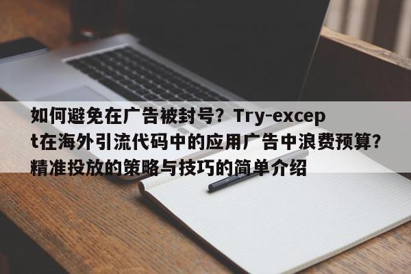 如何避免在广告被封号?Try-except在海外引流代码中的应用广告中浪费预算?精准投放的策略与技巧的简单介绍
