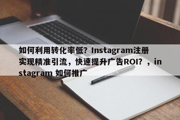 如何利用转化率低？Instagram注册实现精准引流，快速提升广告ROI？，instagram 如何推广