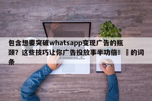 包含想要突破whatsapp变现广告的瓶颈?这些技巧让你广告投放事半功倍!⚡的词条