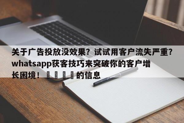 关于广告投放没效果?试试用客户流失严重?whatsapp获客技巧来突破你的客户增长困境!💡的信息