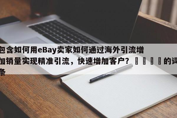 包含如何用eBay卖家如何通过海外引流增加销量实现精准引流，快速增加客户？📣的词条