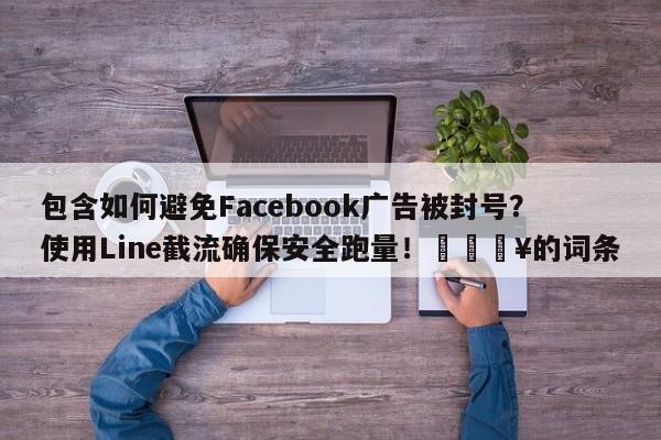 包含如何避免Facebook广告被封号?使用Line截流确保安全跑量!🔥的词条
