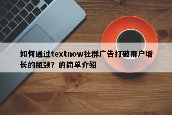 如何通过textnow社群广告打破用户增长的瓶颈?的简单介绍