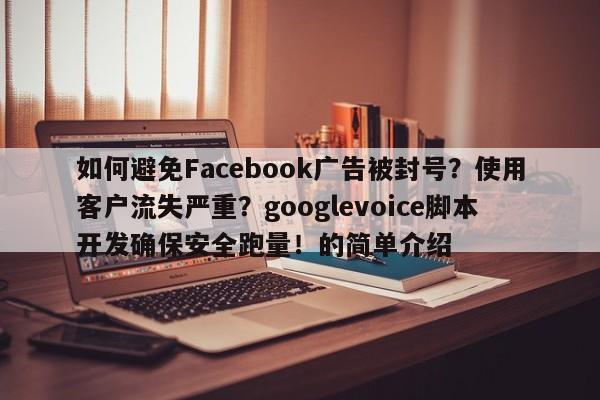 如何避免Facebook广告被封号?使用客户流失严重?googlevoice脚本开发确保安全跑量!的简单介绍