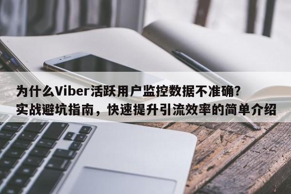 为什么Viber活跃用户监控数据不准确？实战避坑指南，快速提升引流效率的简单介绍