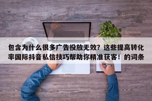 包含为什么很多广告投放无效?这些提高转化率国际抖音私信技巧帮助你精准获客!的词条