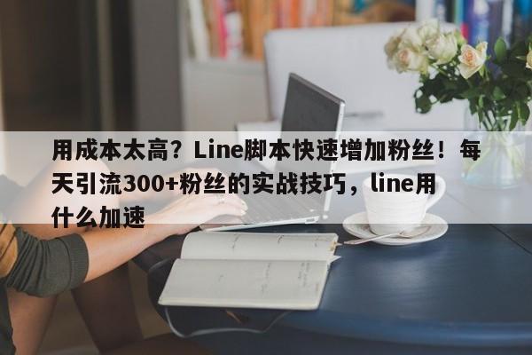 用成本太高?Line脚本快速增加粉丝!每天引流300+粉丝的实战技巧,line用什么加速