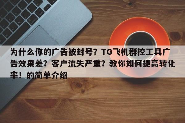 为什么你的广告被封号?TG飞机群控工具广告效果差?客户流失严重?教你如何提高转化率!的简单介绍