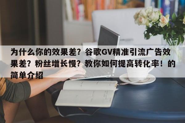 为什么你的效果差?谷歌GV精准引流广告效果差?粉丝增长慢?教你如何提高转化率!的简单介绍