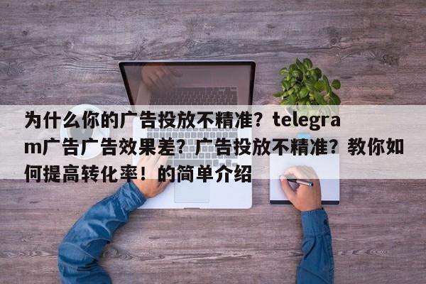 为什么你的广告投放不精准?telegram广告广告效果差?广告投放不精准?教你如何提高转化率!的简单介绍