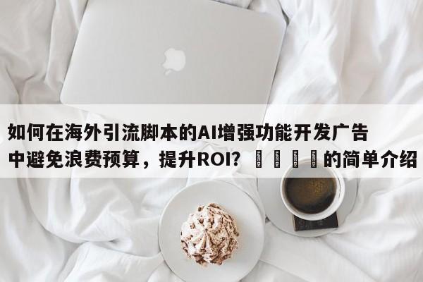 如何在海外引流脚本的AI增强功能开发广告中避免浪费预算，提升ROI？💡的简单介绍