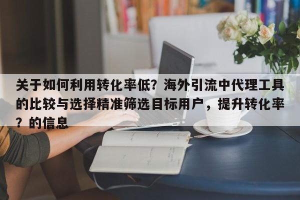 关于如何利用转化率低？海外引流中代理工具的比较与选择精准筛选目标用户，提升转化率？的信息