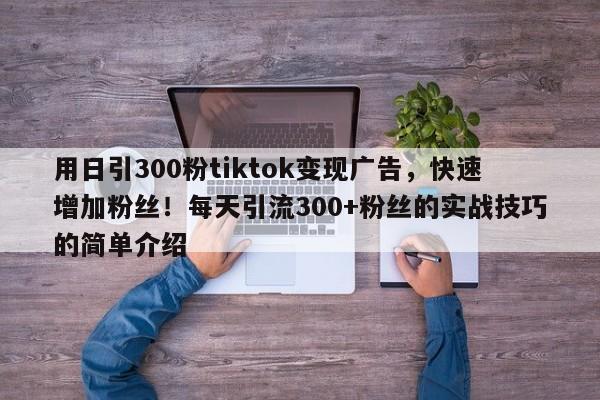 用日引300粉tiktok变现广告，快速增加粉丝！每天引流300+粉丝的实战技巧的简单介绍