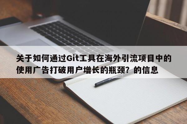 关于如何通过Git工具在海外引流项目中的使用广告打破用户增长的瓶颈?的信息