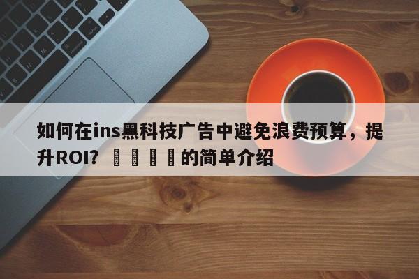 如何在ins黑科技广告中避免浪费预算，提升ROI？📣的简单介绍