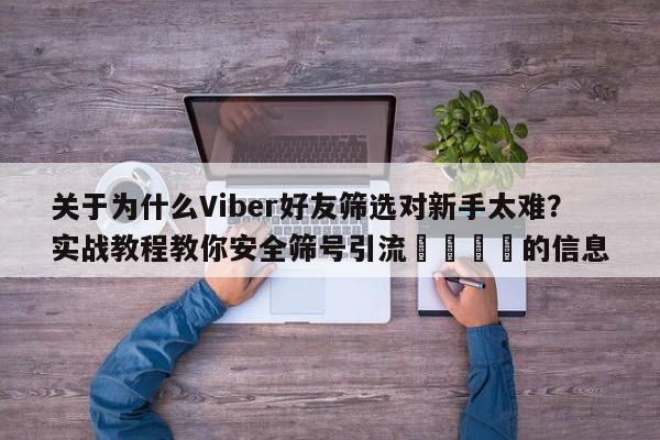 关于为什么Viber好友筛选对新手太难?实战教程教你安全筛号引流📌的信息