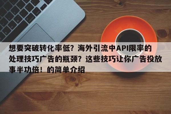 想要突破转化率低?海外引流中API限率的处理技巧广告的瓶颈?这些技巧让你广告投放事半功倍!的简单介绍