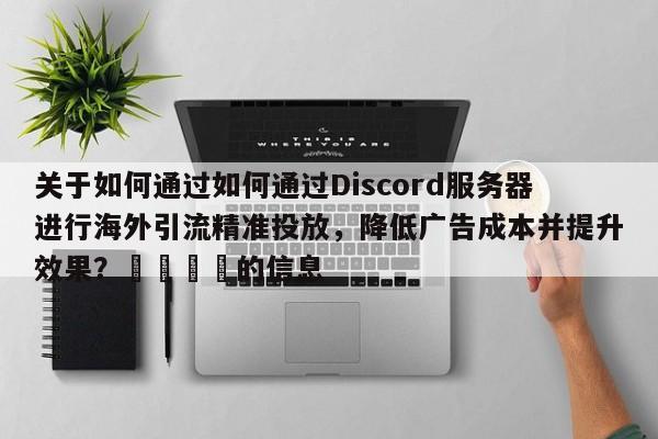 关于如何通过如何通过Discord服务器进行海外引流精准投放，降低广告成本并提升效果？📣的信息