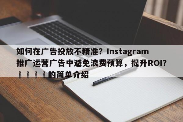 如何在广告投放不精准？Instagram推广运营广告中避免浪费预算，提升ROI？🎯的简单介绍