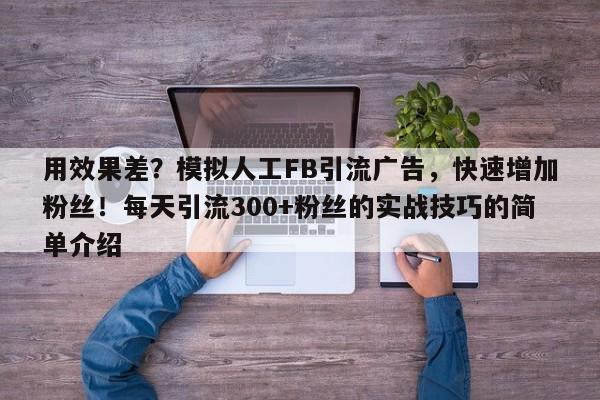 用效果差？模拟人工FB引流广告，快速增加粉丝！每天引流300+粉丝的实战技巧的简单介绍