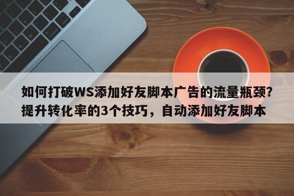 如何打破WS添加好友脚本广告的流量瓶颈?提升转化率的3个技巧,自动添加好友脚本