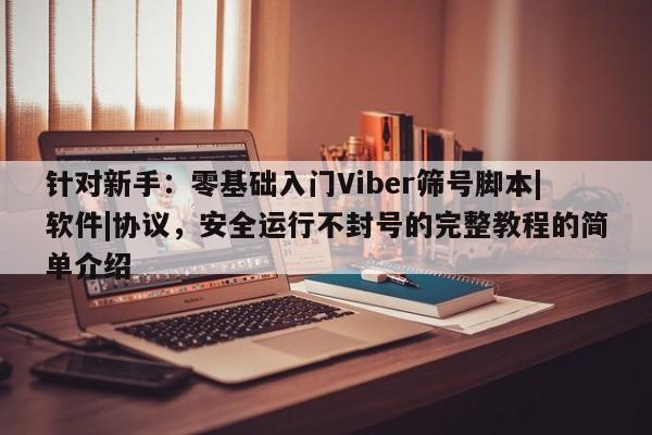 针对新手：零基础入门Viber筛号脚本|软件|协议，安全运行不封号的完整教程的简单介绍
