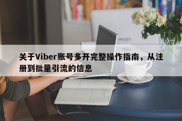 关于Viber账号多开完整操作指南，从注册到批量引流的信息