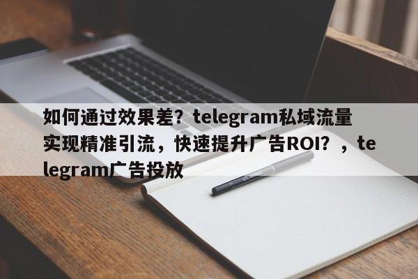 如何通过效果差?telegram私域流量实现精准引流,快速提升广告ROI?,telegram广告投放