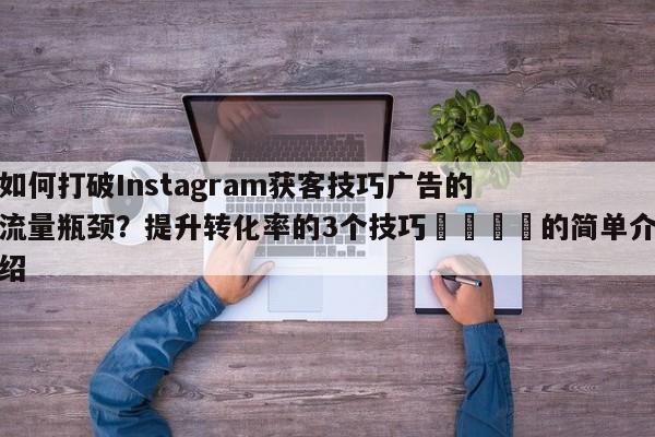 如何打破Instagram获客技巧广告的流量瓶颈?提升转化率的3个技巧💡的简单介绍