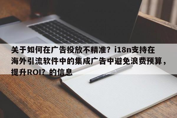 关于如何在广告投放不精准？i18n支持在海外引流软件中的集成广告中避免浪费预算，提升ROI？的信息