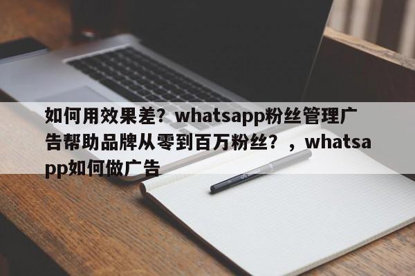 如何用效果差?whatsapp粉丝管理广告帮助品牌从零到百万粉丝?,whatsapp如何做广告