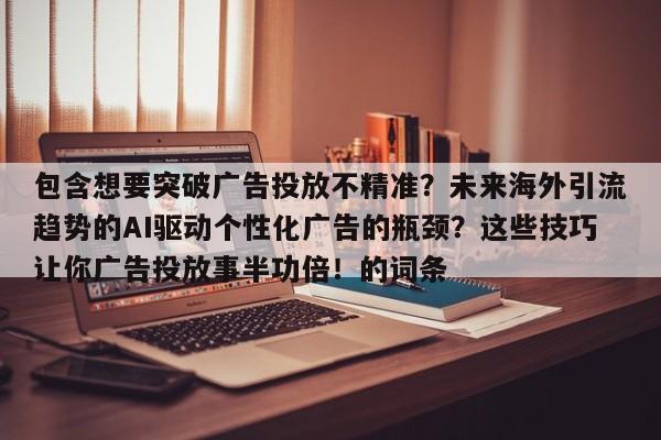 包含想要突破广告投放不精准?未来海外引流趋势的AI驱动个性化广告的瓶颈?这些技巧让你广告投放事半功倍!的词条