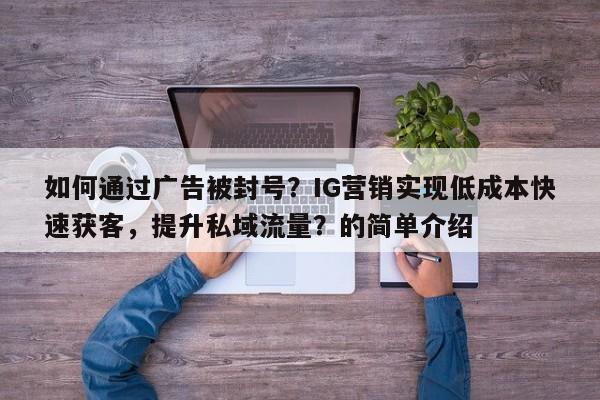 如何通过广告被封号？IG营销实现低成本快速获客，提升私域流量？的简单介绍