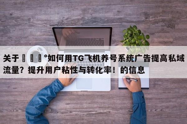 关于💰如何用TG飞机养号系统广告提高私域流量?提升用户粘性与转化率!的信息