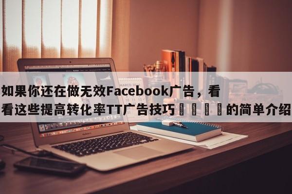如果你还在做无效Facebook广告，看看这些提高转化率TT广告技巧📈的简单介绍