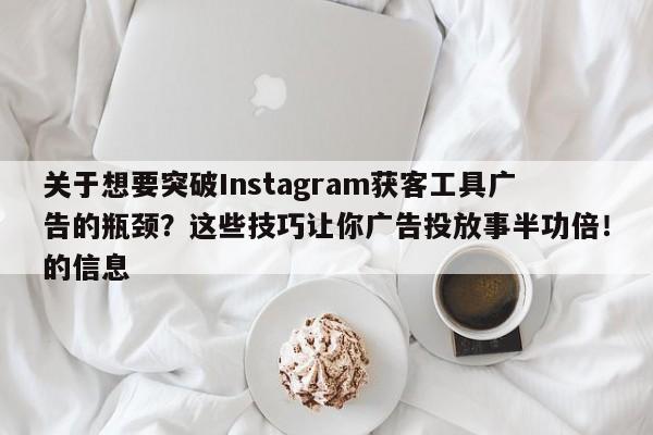 关于想要突破Instagram获客工具广告的瓶颈?这些技巧让你广告投放事半功倍!的信息