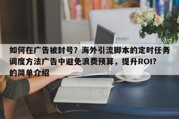 如何在广告被封号？海外引流脚本的定时任务调度方法广告中避免浪费预算，提升ROI？的简单介绍