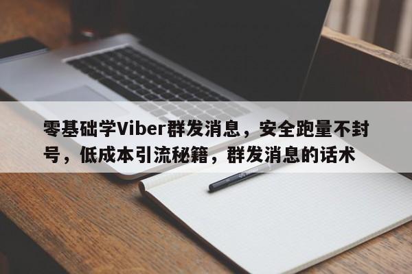 零基础学Viber群发消息，安全跑量不封号，低成本引流秘籍，群发消息的话术