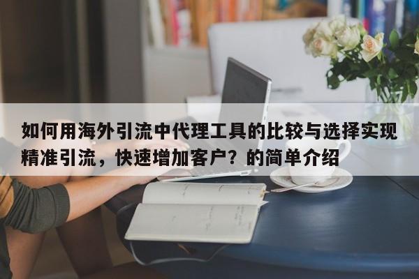 如何用海外引流中代理工具的比较与选择实现精准引流，快速增加客户？的简单介绍