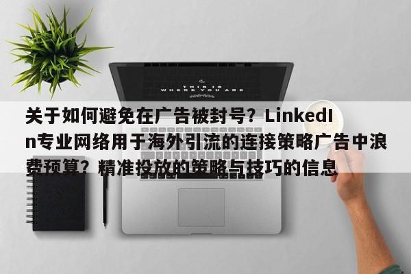 关于如何避免在广告被封号?LinkedIn专业网络用于海外引流的连接策略广告中浪费预算?精准投放的策略与技巧的信息