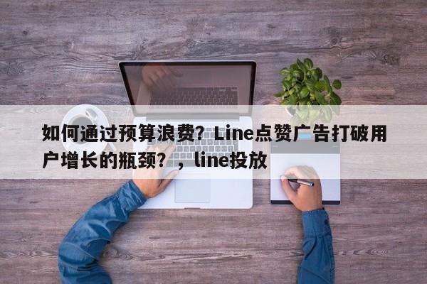 如何通过预算浪费?Line点赞广告打破用户增长的瓶颈?,line投放