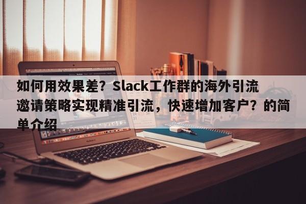 如何用效果差?Slack工作群的海外引流邀请策略实现精准引流,快速增加客户?的简单介绍