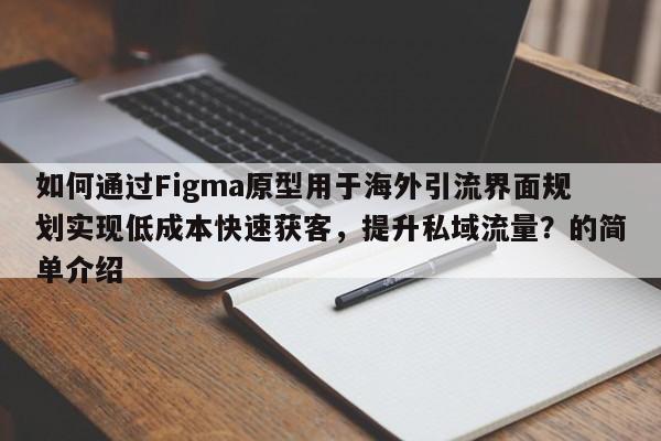 如何通过Figma原型用于海外引流界面规划实现低成本快速获客，提升私域流量？的简单介绍