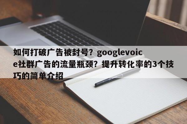 如何打破广告被封号?googlevoice社群广告的流量瓶颈?提升转化率的3个技巧的简单介绍