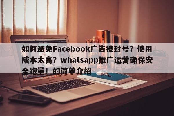 如何避免Facebook广告被封号?使用成本太高?whatsapp推广运营确保安全跑量!的简单介绍