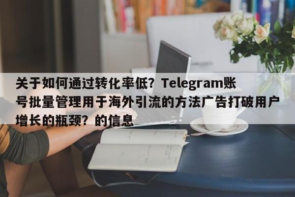关于如何通过转化率低?Telegram账号批量管理用于海外引流的方法广告打破用户增长的瓶颈?的信息
